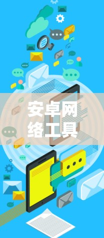 安卓网络工具下载是一个非常实用的资源，可以帮助你快速找到适合自己的杀毒软件、恶意软件检测工具、网络管理工具、云连接工具等。以下是一些常见的安卓网络工具下载列表，供你参考