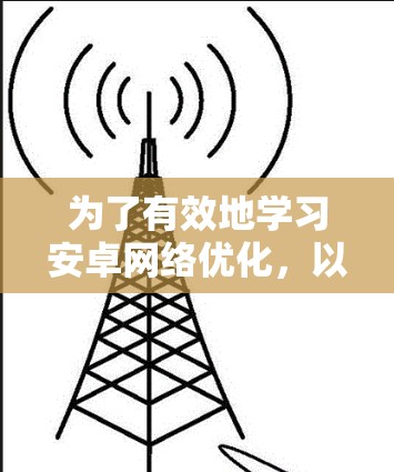 为了有效地学习安卓网络优化,以下是一个详细且有条理的步骤指南