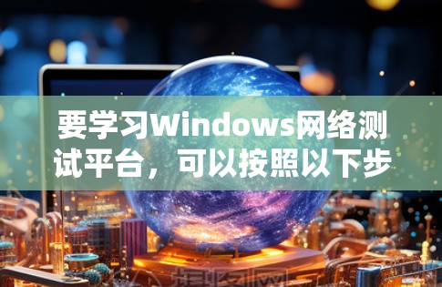 要学习Windows网络测试平台，可以按照以下步骤进行