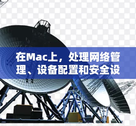 在Mac上，处理网络管理、设备配置和安全设置的软件有很多种，以下是几种常见的网络管理软件和网络设备管理软件