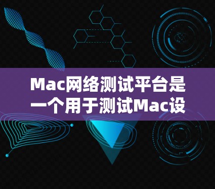 Mac网络测试平台是一个用于测试Mac设备网络性能的工具，旨在帮助用户优化设备的网络配置。以下是详细的步骤和信息
