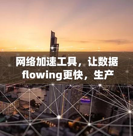 网络加速工具,让数据 flowing更快,生产力更高效
