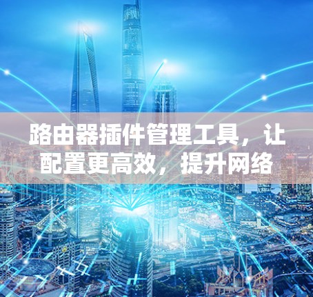 路由器插件管理工具,让配置更高效,提升网络性能
