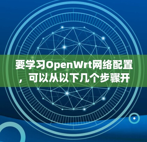 要学习OpenWrt网络配置，可以从以下几个步骤开始