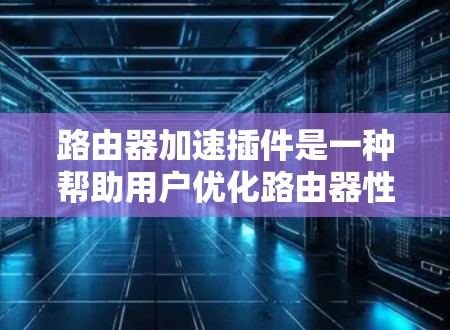 路由器加速插件是一种帮助用户优化路由器性能的工具，通常通过网络接口的API提供API接口，允许用户在控制台或命令行中添加插件。以下是关于路由器加速插件的详细指南