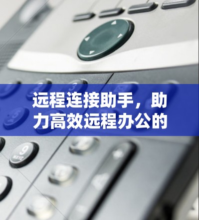 远程连接助手,助力高效远程办公的智能解决方案