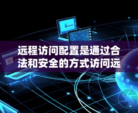 远程访问配置是通过合法和安全的方式访问远程服务器的操作。以下是一个详细的步骤指南,帮助您完成远程访问配置