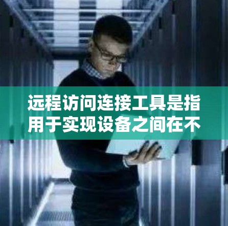 远程访问连接工具是指用于实现设备之间在不同网络环境下的连接方式,通常通过网络端口或协议实现。以下是一些常见的远程访问连接工具及其功能