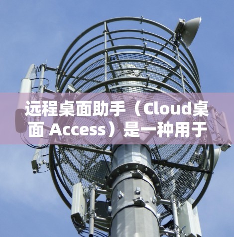 远程桌面助手(Cloud桌面 Access)是一种用于远程操作计算机或设备的工具,允许用户在无需本地连接的情况下,通过网络连接到其他计算机或设备来控制它们。以下是远程桌面助手的一些关键特点和使用方法 远程桌面助手(Cloud桌面 Access)是一种用于远程操作计算机或设备的工具,允许用户在无需本地连接的情况下,通过网络连接到其他计算机或设备来控制它们。以下是远程桌面助手的一些关键特点和使用方法
