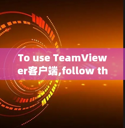 To use TeamViewer客户端,follow these organized steps: