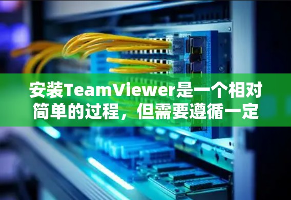 安装TeamViewer是一个相对简单的过程,但需要遵循一定的步骤和注意事项。以下是一步步的安装教程