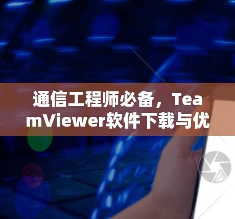通信工程师必备,TeamViewer软件下载与优化详解