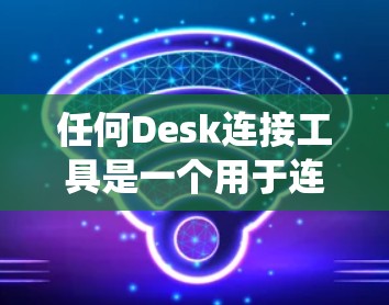 任何Desk连接工具是一个用于连接不同Desk(可能是数据库、系统或计算机)的工具。以下是一个详细的步骤指南,帮助您使用任何Desk连接工具 任何Desk连接工具是一个用于连接不同Desk(可能是数据库、系统或计算机)的工具。以下是一个详细的步骤指南,帮助您使用任何Desk连接工具