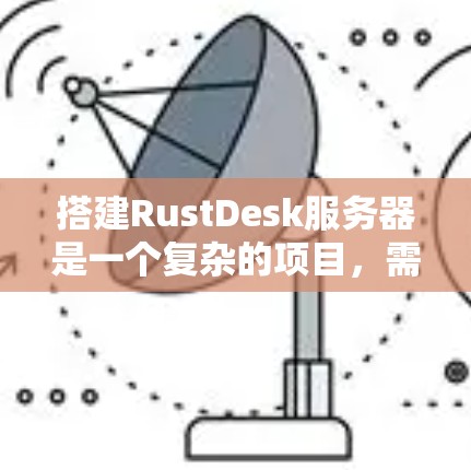 搭建RustDesk服务器是一个复杂的项目,需要遵循以下步骤来实现。以下是一个分步指南,帮助您顺利进行