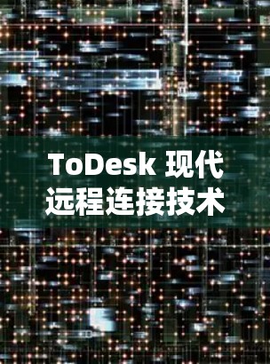 ToDesk 现代远程连接技术,让企业提升效率与价值 ToDesk 现代远程连接技术,让企业提升效率与价值