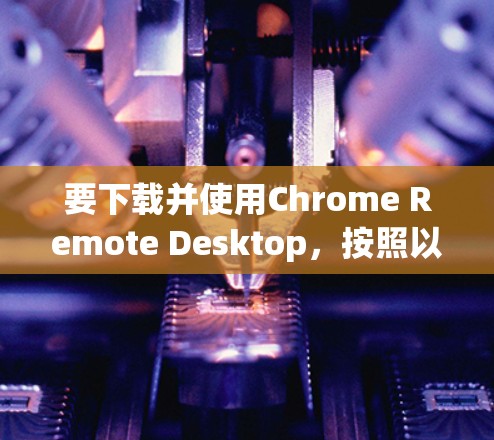 要下载并使用Chrome Remote Desktop,按照以下步骤操作