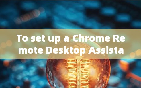 To set up a Chrome Remote Desktop Assistant,follow these organized steps: