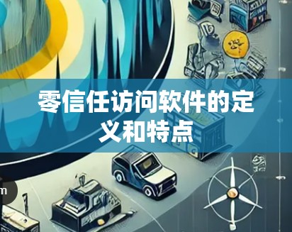 零信任访问软件的定义和特点 零信任访问软件的定义和特点
