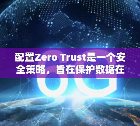 配置Zero Trust是一个安全策略,旨在保护数据在访问控制层的不可见性,防止数据泄露。以下是一个详细的Zero Trust配置教程,涵盖从创建访问控制层到保护数据的步骤
