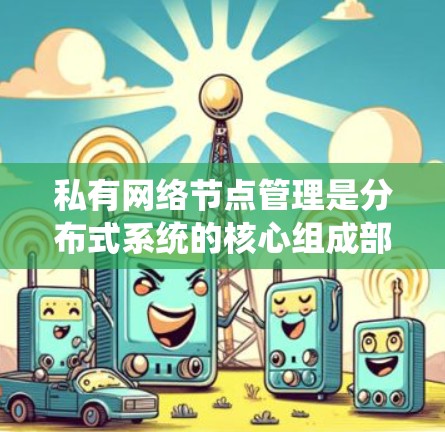 私有网络节点管理是分布式系统的核心组成部分，涉及多个层面的系统设计和实现。以下是对私有网络节点管理的详细分析