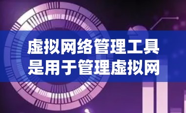 虚拟网络管理工具是用于管理虚拟网络的系统工具，主要包括以下几个方面