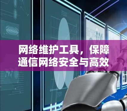 网络维护工具，保障通信网络安全与高效运行的关键要素