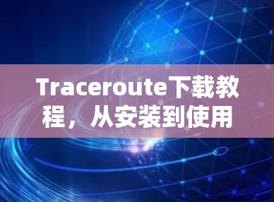 Traceroute下载教程,从安装到使用