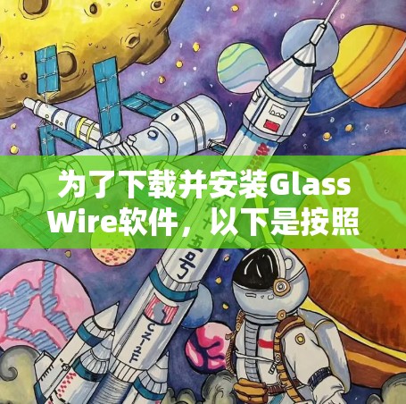 为了下载并安装GlassWire软件,以下是按照步骤进行的指南
