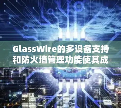 GlassWire的多设备支持和防火墙管理功能使其成为现代网络中高效的防火墙工具，以下是其主要特点和使用指南