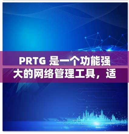 PRTG 是一个功能强大的网络管理工具,适用于网络设备的监控、配置和管理。以下是对PRTG网络管理的详细步骤和说明