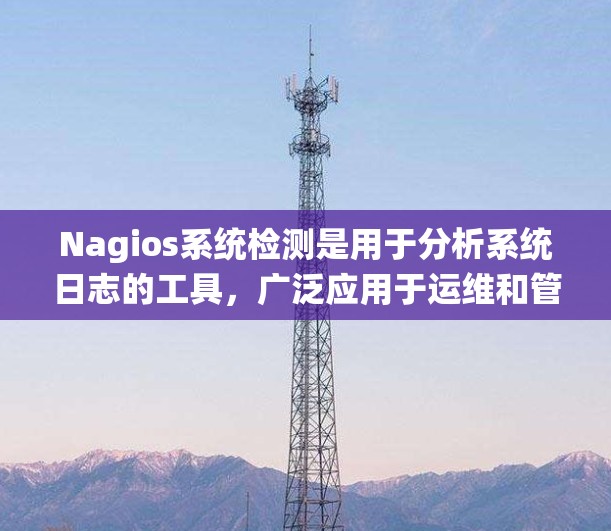 Nagios系统检测是用于分析系统日志的工具,广泛应用于运维和管理领域。以下是对Nagios系统的详细指南