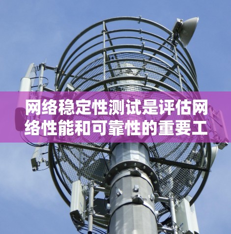 网络稳定性测试是评估网络性能和可靠性的重要工具,通过多种测试方法可以检测网络的延迟、带宽、连接稳定性等问题,从而优化网络性能和提高网络的稳定性。以下是网络稳定性测试的几种主要方法及其用途