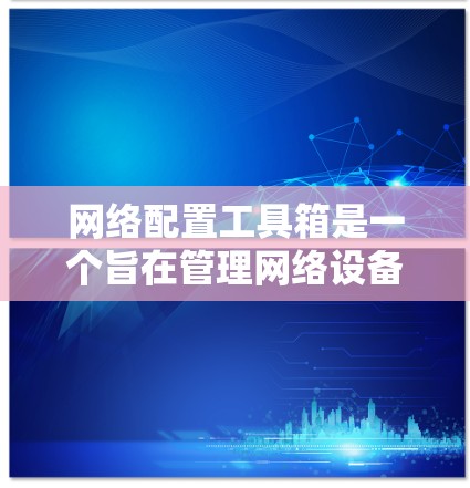 网络配置工具箱是一个旨在管理网络设备和提供网络配置功能的工具箱。以下是对该工具箱功能模块的详细介绍