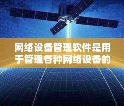 网络设备管理软件是用于管理各种网络设备的工具,包括路由器、交换机、防火墙等,旨在确保设备正常工作并优化网络性能。以下是根据不同的需求选择的不同网络设备管理软件及其功能