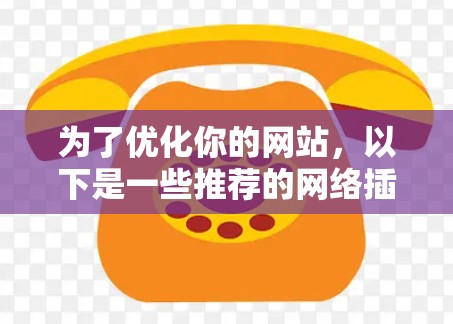 为了优化你的网站,以下是一些推荐的网络插件,按类别分类并提供具体的工具建议
