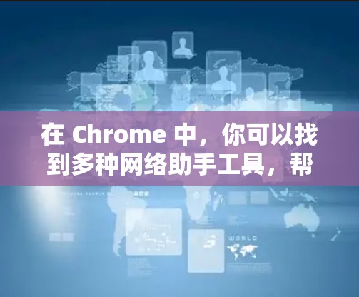 在 Chrome 中,你可以找到多种网络助手工具,帮助你获取信息、进行搜索、规划路线等。以下是一些常用且功能强大的工具