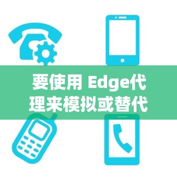要使用 Edge代理来模拟或替代 Edge 环境,可以下载和安装以下插件。以下是一些常见的 Edge代理插件及其功能说明
