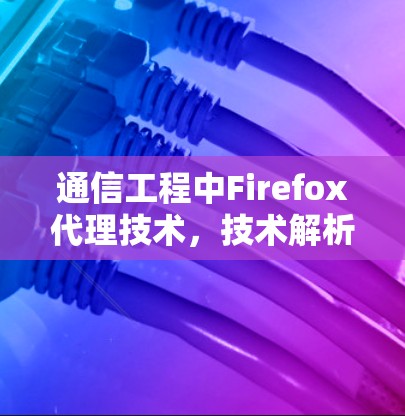 通信工程中Firefox代理技术，技术解析与应用案例