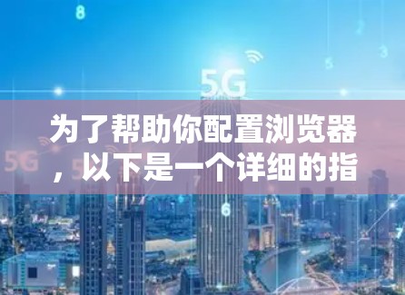 为了帮助你配置浏览器,以下是一个详细的指南