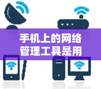 手机上的网络管理工具是用于管理您的网络设备、设置防火墙、过滤攻击并优化网络性能的工具。以下是一些常见的网络管理工具及其使用步骤