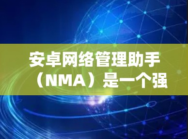 安卓网络管理助手(NMA)是一个强大的工具,用于管理安卓系统的网络设备。以下是对NMA的详细总结,帮助你更好地理解和使用它