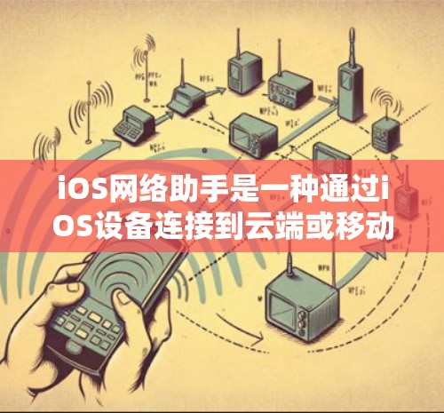 iOS网络助手是一种通过iOS设备连接到云端或移动设备的网络工具,广泛应用于文件传输、数据同步、文件共享、权限管理等领域。以下是iOS网络助手的详细介绍