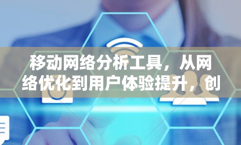 移动网络分析工具，从网络优化到用户体验提升，创新解决方案