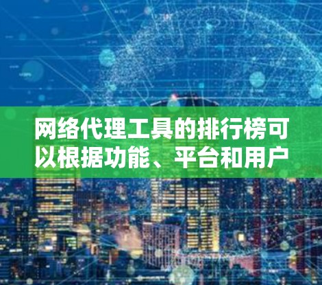 网络代理工具的排行榜可以根据功能、平台和用户需求进行整理。以下是根据主要功能和评分排序后的榜单