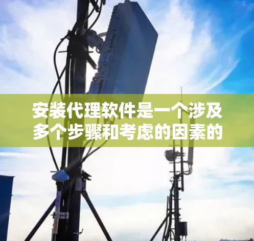 安装代理软件是一个涉及多个步骤和考虑的因素的过程，以下是一步步的指南