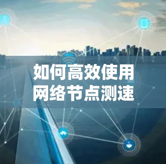 如何高效使用网络节点测速工具