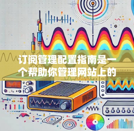 订阅管理配置指南是一个帮助你管理网站上的订阅服务的系统，旨在优化用户体验并增加用户粘性。以下是一个系统化的指南，帮助你逐步理解和使用订阅管理配置