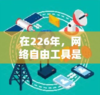 在226年，网络自由工具是一个广义的概念，涵盖多种功能，用户可以根据自己的需求选择合适的工具。以下是一些适合226年的网络自由工具