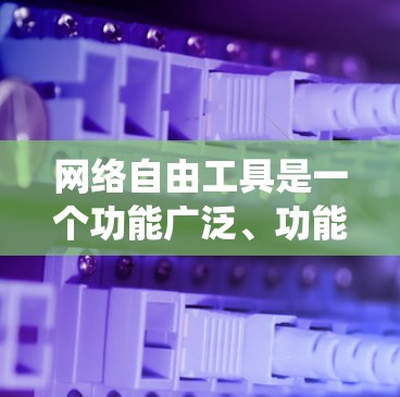 网络自由工具是一个功能广泛、功能多样、操作复杂且需要系统学习的系统，涵盖了浏览器、云工具、安全软件、网络工具等多种功能。以下是对这些工具的系统性介绍和建议