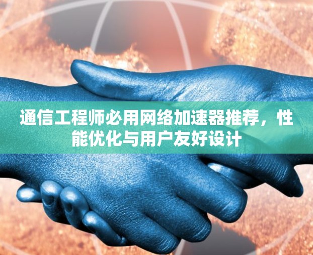 通信工程师必用网络加速器推荐，性能优化与用户友好设计